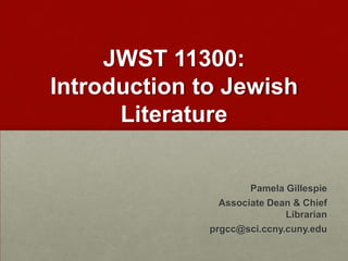 JWST 11300:
Introduction to Jewish
Literature
Pamela Gillespie
Associate Dean & Chief
Librarian
prgcc@sci.ccny.cuny.edu
 