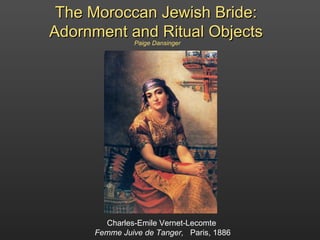 The Moroccan Jewish Bride: Adornment and Ritual Objects Charles-Emile Vernet-Lecomte  Femme Juive de Tanger,  Paris, 1886 Paige Dansinger 