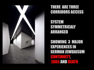 THERE ARE THREE
CORRIDORS ACCESS
SYSTEM
SYMMETRICALY
ARRANGED
SHOWING 3 MAJOR
EXPERIENCES IN
GERMAN JEWDAISUM
CONTINUITY,
EXILE AND DEATH
 