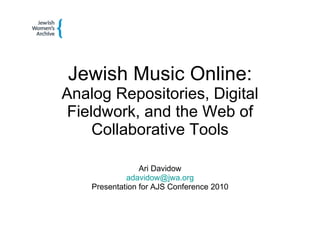 Jewish Music Online: Analog Repositories, Digital Fieldwork, and the Web of Collaborative Tools Ari Davidow [email_address] Presentation for AJS Conference 2010 