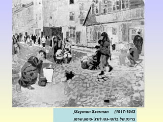 Szymon Szerman (1917-1943(
‫שרמן‬ ‫לודג'-סימון‬ ‫בלוטי-גטו‬ ‫של‬ ‫ברינק‬
 