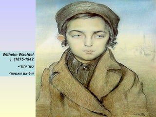 Wilhelm Wachtel
(1875-1942(
-‫יהודי‬ ‫נער‬
-‫וואטשל‬ ‫וויליאם‬
 