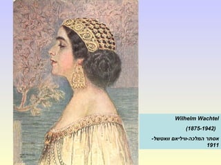 Wilhelm Wachtel
(1875-1942(
-‫וואטשל‬ ‫המלכה-וויליאם‬ ‫אסתר‬
1911
 