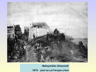 Maksymilian Gierymski
‫גיערימסקי‬ ‫תשליך-מקסימיליאן‬-1873
 