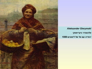 Aleksander Gierymski
‫גיערימסקי‬ ‫אלכסנדר‬
-‫לימונים‬ ‫של‬ ‫סל‬ ‫עם‬ ‫יהודיה‬1880
 