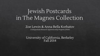 Jewish Postcards
in The Magnes Collection
Zoe Lewin & Anna Bella Korbatov
Undergraduate Research Apprenticeship Program (URAP)
University of California, Berkeley
Fall 2014
 