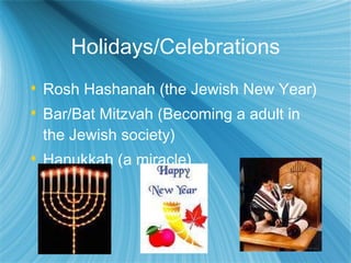 Holidays/Celebrations Rosh Hashanah (the Jewish New Year) Bar/Bat Mitzvah (Becoming a adult in the Jewish society) Hanukkah (a miracle)  