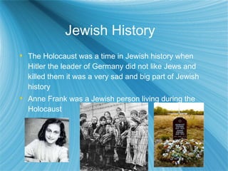 Jewish History  The Holocaust was a time in Jewish history when Hitler the leader of Germany did not like Jews and killed them it was a very sad and big part of Jewish history Anne Frank was a Jewish person living during the Holocaust 
