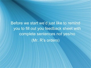 Before we start we’d just like to remind you to fill out you feedback sheet with complete sentences not yes/no (Mr. R’s orders) 