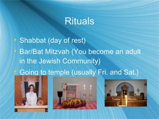 Rituals Shabbat (day of rest) Bar/Bat Mitzvah (You become an adult in the Jewish Community) Going to temple (usually Fri. and Sat.) 