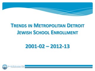 TRENDS IN METROPOLITAN DETROIT
  JEWISH SCHOOL ENROLLMENT

     2001-02 – 2012-13
 