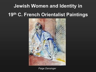 Jewish Women and Identity in
19th C. French Orientalist Paintings
Paige Dansinger
 