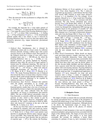 acceleration tangential to the orbit as
( )

a
r p
=
Q
ca
L
r
V
c
3
4 4
. 14
H
PR
pr
2
K
⎜ ⎟
⎛
⎝
⎞
⎠
⎛
⎝
⎞
⎠
Then, the timescale for this acceleration to collapse the orbit
is τPR ∼ VK/αPR or
( )

t
r p
~
ac
Q L
4
3
4 r
. 15
H
PR
2
pr
2
⎜ ⎟
⎛
⎝
⎞
⎠
For example, the timescale for a 1 mm radius particle of
density ρ = 1000 kg m−3
to spiral into the Sun from Earth orbit
(rH = 1 au) under the action of the Poynting–Robertson drag is
τPR ∼ 8 × 1013
s, or about 3 Myr (assuming Qpr = 1). Setting
τPR = 4.5 Gyr in Equation (15) gives a ∼ 1.5 m: all primordial
material smaller than a few meters in size is removed by
Poynting–Robertson drag if it survives that long against other
destructive processes (e.g., impact destruction, gravitational
scattering).
4.1. Examples
1. Zodiacal Dust. Interplanetary dust is released by
sublimating comets and, to a lesser extent, by collisions
between asteroids, forming a diffuse inner solar system
structure known as the Zodiacal cloud. Dust particles in
the Zodiacal cloud have a range of sizes with a mass-
weighted mean near s̄ = 100–200 μm, for which the
Poynting–Robertson time is τpr ∼ 0.5 Myr at 1 au.
Smaller particles are quickly depleted by Poynting–
Robertson drag while the survival of larger particles is
limited more by collisional shattering. The total rate of
production required to maintain the Zodiacal cloud in
steady state is ∼103
–104
kg s−1
, albeit with order-of-
magnitude uncertainty (D. Nesvorný et al. 2011;
J. K. Rigley & M. C. Wyatt 2022, P. Pokorný et al.
2024). The steady Poynting–Robertson rain of Zodiacal
dust toward the Sun is reversed when a fraction of those
particles shrink small enough (through sublimation, and/
or through collisional shattering) to be expelled by
radiation pressure as β meteoroids.
2. Interplanetary Dust Particles. Zodiacal dust particles
enter the Earth's atmosphere at an average rate
∼ 1 kg s−1
(S. G. Love & D. E. Brownlee 1993).
Entering particles smaller than a few tens of microns are
decelerated by friction so high in the atmosphere that they
do not melt and, when collected from the lower
stratosphere, are known as interplanetary dust particles
(IDPs). The rate of IDP delivery presumably varies on
long timescales as asteroids collide and produce variable
amounts of dust, which is then cleared in part by
Poynting–Robertson drag. However, stratigraphic mea-
surements of 3
He, which is delivered to Earth by IDPs,
show only factor-of-2 variations in the rate in the last
100 Myr (K. A. Farley et al. 2021).
On the way from their source to the Earth, the IDPs
are impacted by energetic solar and cosmic-ray nuclei,
causing damage tracks and the transmutation of elements.
L. P. Keller & G. J. Flynn (2022) used particle track
densities to calculate the effective space exposure ages of
10 μm sized IDPs. They found that about 25% of IDPs
show high cosmic-ray track densities that are indicative
of exposure ages > 106
yr. By contrast, the Poynting–
Robertson lifetime of 10 μm particles at 1 au is only
about 15 kyr (from Equation (15)). The 2 orders-of-
magnitude age discrepancy could indicate that these high
track density IDPs originate at much larger distances,
because t µ rH
pr
2
(Equation (15)). For example, 10 μm
particles released at rH  10 au would have Poynting–
Robertson timescales τpr > 106
yr, consistent with those
measured. The only known substantial dust source
beyond 10 au is the Kuiper Belt, which L. P. Keller &
G. J. Flynn (2022) proposed is the source of the heavily
cosmic-ray-damaged dust. Independent IDP exposure age
estimates based on the production of unstable Al26
and
Be10
nuclei lead to qualitatively consistent conclusions:
IDPs originate over a vast range of heliocentric distances,
with some from the Kuiper Belt (J. Feige et al. 2024).
The reported collisional production rate of dust in the
Kuiper Belt (∼104
kg s−1
) exceeds the ∼103
kg s−1
released from the SPCs and 50 kg s−1
from LPCs
(A. R. Poppe 2016). For this reason, it should not be
surprising to ﬁnd an IDP contribution from the Kuiper
Belt. Indeed, early simulations of dust transport to the
inner solar system suggested a maximum 25% contrib-
ution (A. Moro-Martìn & R. Malhotra 2003), consistent
with the new estimate based on track densities in
the IDPs.
3. White Dwarf Contamination. White dwarfs are degen-
erate post-main-sequence, roughly solar-mass stars col-
lapsed to Earth-like dimensions. Some white dwarfs
exhibit excess infrared emission from circumstellar disks
having characteristic radii  1 Re. Refractory material
falling from these disks may enter the Roche sphere of
the star, become tidally shredded, and then sublimate to
form a gaseous metal disk that contaminates the photo-
sphere with rock-forming elements. Poynting–Robertson
drag moves material inward to the sublimation radius to
feed the metal gas disk. A straightforward application of
Equation (15) gives timescales too long, and peak
accretion rates (∼10 kg s−1
) orders of magnitude too
small to account for the observed degree of white dwarf
pollution (J. Farihi et al. 2010). However, R. R. Raﬁkov
(2011) showed that the effective τPR is much shorter, and
the mass delivery rate much greater (∼105
kg s−1
),
because Poynting–Robertson drag need only move
particles across a thin transition zone at the inner edge
of the refractory disk into the sublimation radius.
5. Dissipative Forces
5.1. Tidal Dissipation
The shapes of bodies in mutual orbit are cyclically deformed
by varying gravitational forces, resulting in the dissipation of
rotational and orbital energy as heat. Over time, this dissipation
can have important dynamical consequences. Although gravity
is the driver, the fundamental origin of energy loss is
nongravitational, being rooted in the physics of inelastic
materials.
The character of tidal dissipation is best seen by neglecting
numerical multipliers and geometrical terms associated with the
shapes of the orbiting bodies. The shapes of most solar system
bodies are unknown, so this neglect is at least partly
reasonable. We consider, for simplicity, a binary object
consisting of a primary of mass mp and a secondary of mass
7
The Planetary Science Journal, 6:12 (26pp), 2025 January Jewitt
 
