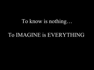 To know is nothing…

To IMAGINE is EVERYTHING
 