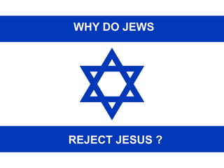 WHY DO JEWS
REJECT JESUS ?
 