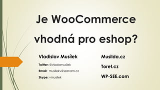 Je WooCommerce 
vhodná pro eshop? 
Vladislav Musílek 
Twitter: @vladamusilek 
Email: musilekv@seznam.cz 
Skype: vmusilek 
Musilda.cz 
Toret.cz 
WP-SEE.com 
 