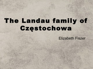 The Landau family of
Częstochowa
Elizabeth Fiszer
 
