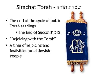 Simchat Torah - שמחת תורה The end of the cycle of public Torah readings The End of Succot סוכות “ Rejoicing with the Torah” A time of rejoicing and festivities for all Jewish People
