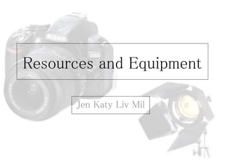 Resources and Equipment 
Jen Katy Liv Mil 
 