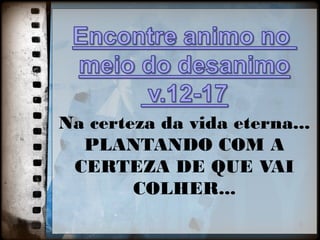 Na certeza da vida eterna...
3
PLANTANDO COM A
CERTEZA DE QUE VAI
COLHER...