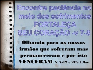 Olhando para os nossos
irmãos que sofreram mas
permaneceram e por isto
VENCERAM. V. 7-12 e 2Pe 1.3ss
5