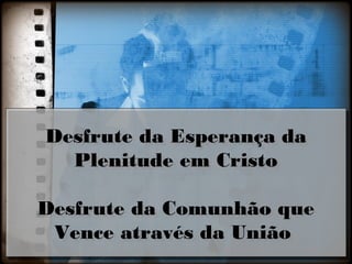 Desfrute da Esperança da
Plenitude em Cristo
Desfrute da Comunhão que
Vence através da União