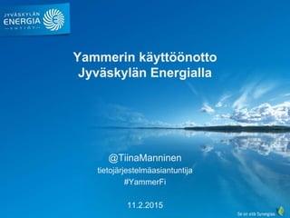 Yammerin
käyttöönotto ja lanseeraus
Jyväskylän Energialla
@TiinaManninen
yhteisömanageri ja
tietojärjestelmäasiantuntija
11.2.2015
 