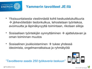 Yammerin tavoitteet JE:llä
• Yksisuuntaisesta viestinnästä kohti keskustelukulttuuria
 järkevöitetään tiedonkulkua, tehos...