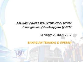 APLIKASI / INFRASTRUKTUR ICT DI UTHM
    Dibangunkan / Diselenggara @ PTM

               Sehingga 20 JULAI 2012

       BAHAGIAN TEKNIKAL & OPERASI
 