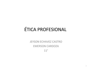 ÉTICA PROFESIONAL 
JEYSON ECHAVEZ CASTRO 
EMERSON CARDOZA 
11° 
1 
 
