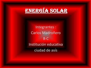 Energía Solar Integrantes : Carlos Madroñero 8-C Institución educativa  ciudad de asís 