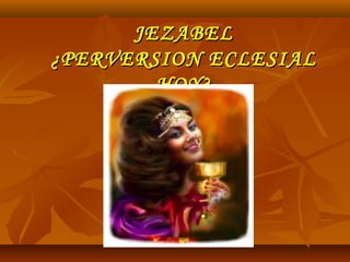JEZABEL
¿PERVERSION ECLESIAL
        HOY?
 
