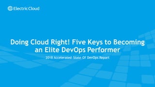 © Electric Cloud | electric-cloud.com | @electriccloud
2018 Accelerated State Of DevOps Report
Doing Cloud Right! Five Keys to Becoming
an Elite DevOps Performer
 