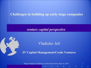 Challenges in building up early stage companies



           venture capital perspective



                          Vladislav Jež

       JV Capital Management/Credo Ventures


        Prague Summer Conference on IP & Innovation, Sept 14, 2010   1
 