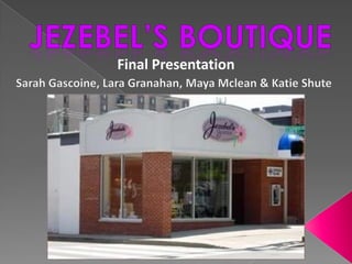 Jezebel’s Boutique Final Presentation Sarah Gascoine, Lara Granahan, Maya Mclean & Katie Shute 