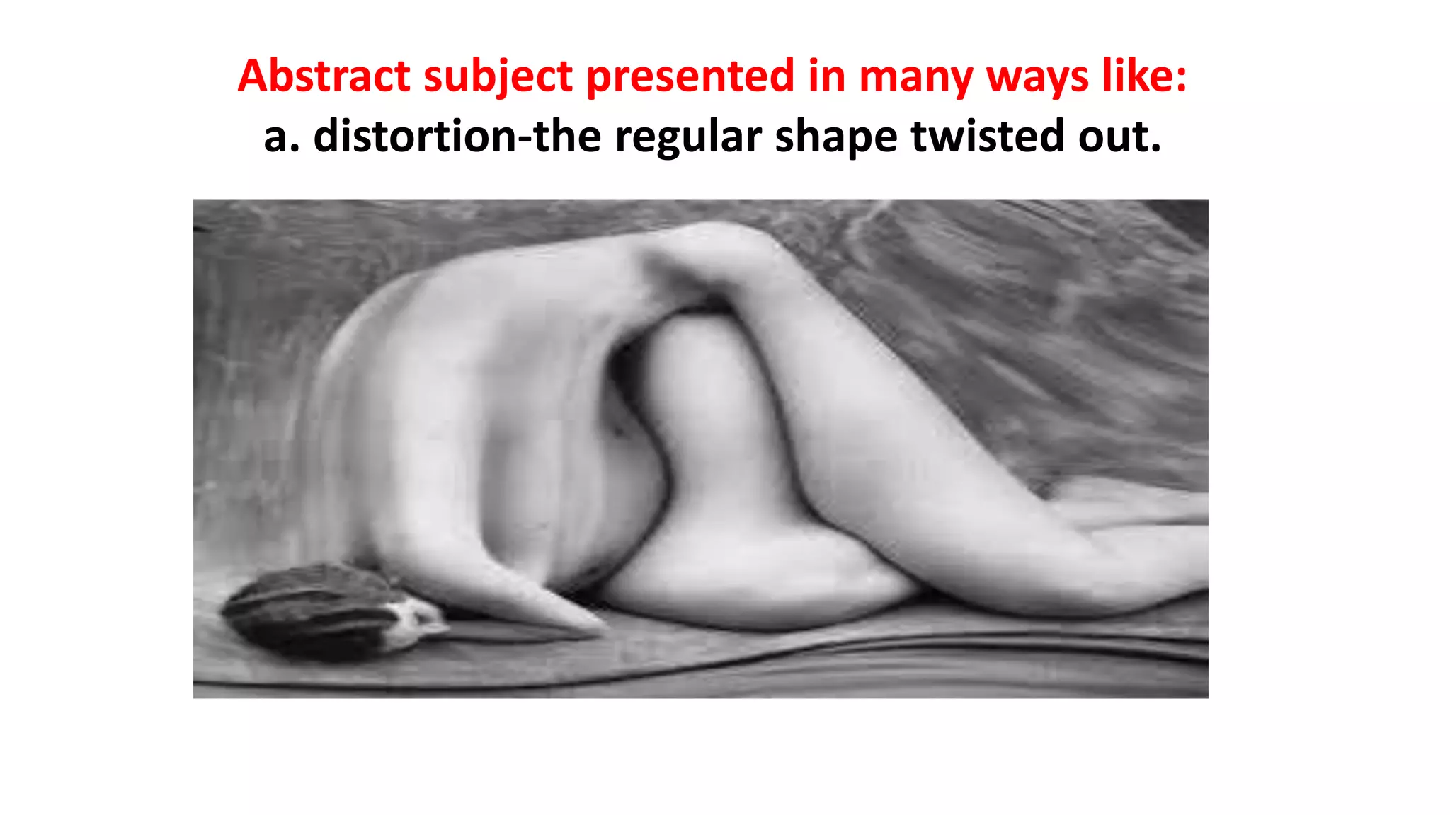 Abstract subject presented in many ways like:
a. distortion-the regular shape twisted out.
 