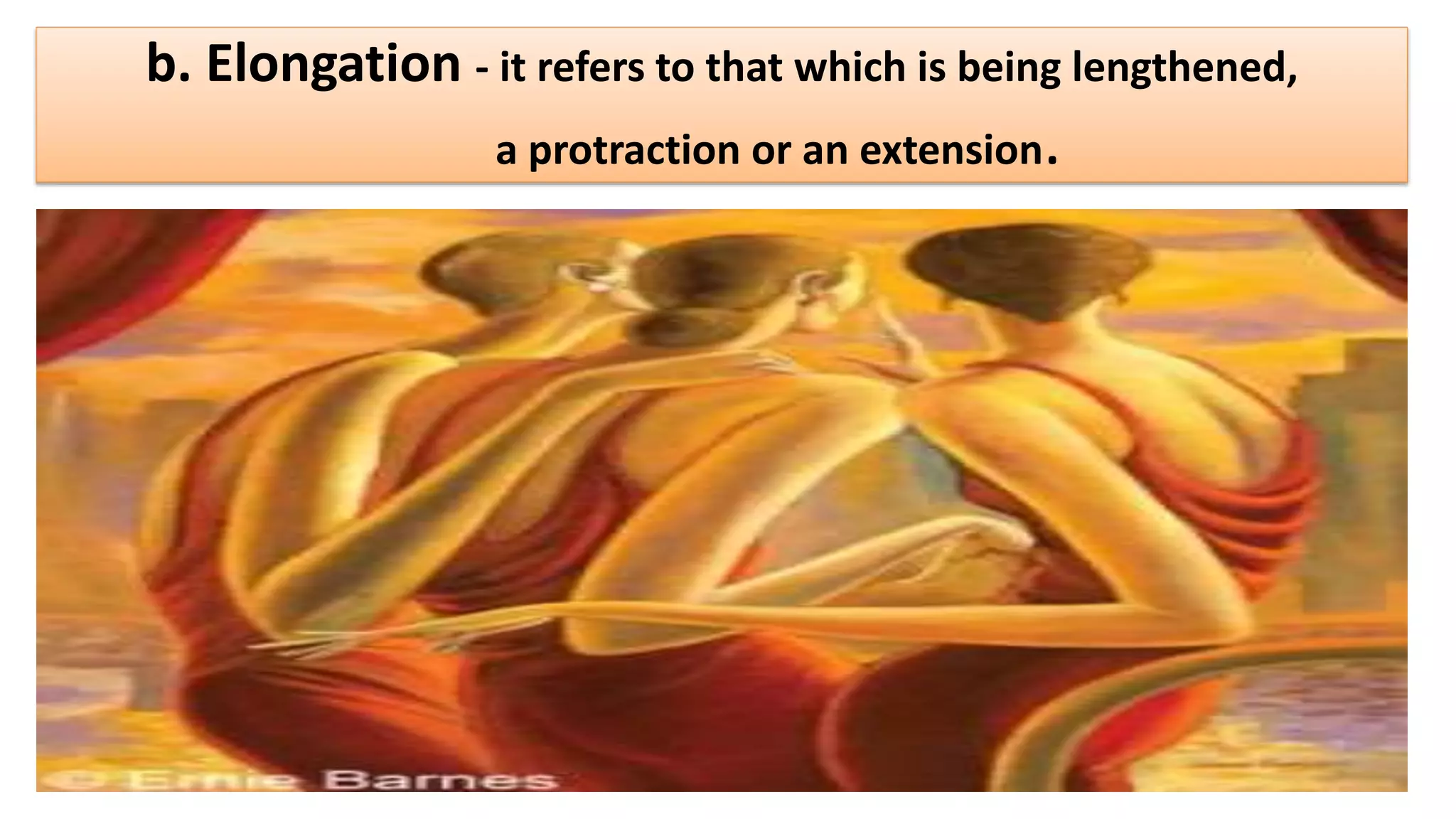 b. Elongation - it refers to that which is being lengthened,
a protraction or an extension.
 