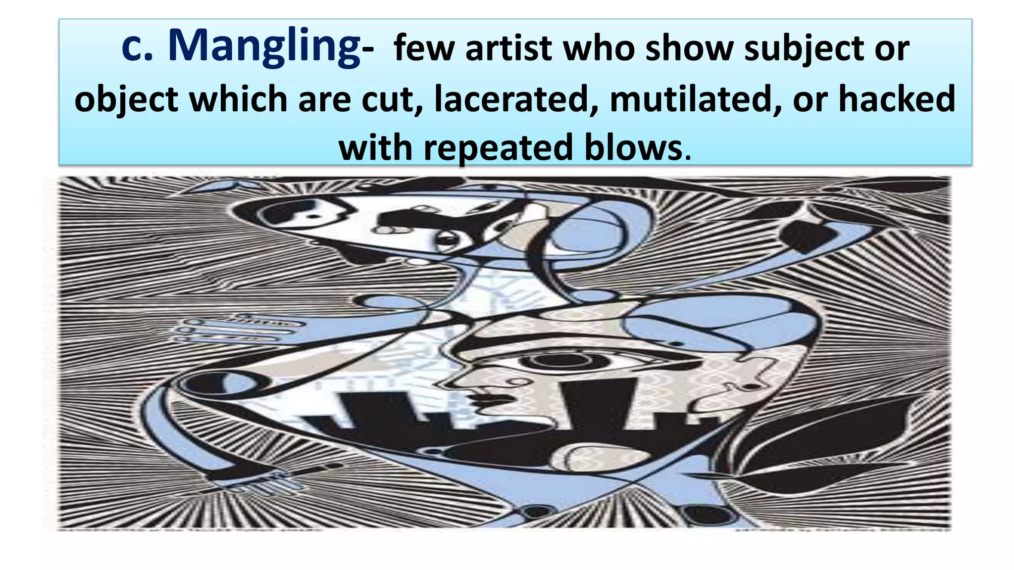 c. Mangling- few artist who show subject or
object which are cut, lacerated, mutilated, or hacked
with repeated blows.
 