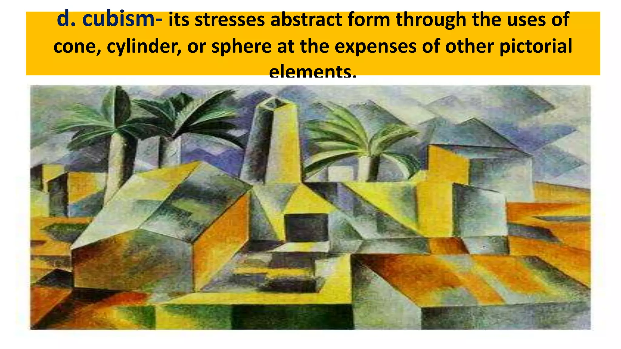 d. cubism- its stresses abstract form through the uses of
cone, cylinder, or sphere at the expenses of other pictorial
elements.
 