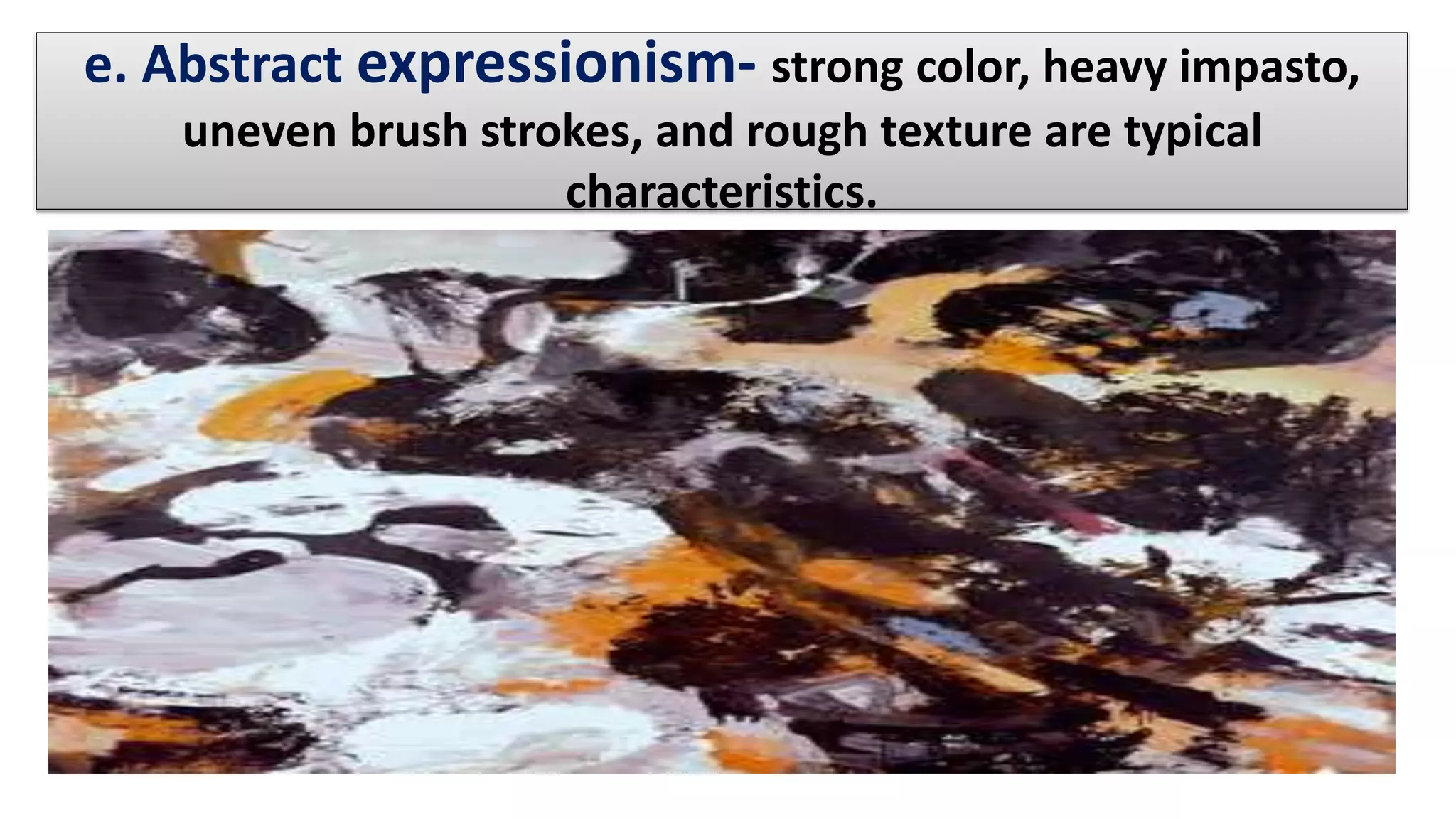 e. Abstract expressionism- strong color, heavy impasto,
uneven brush strokes, and rough texture are typical
characteristics.
 
