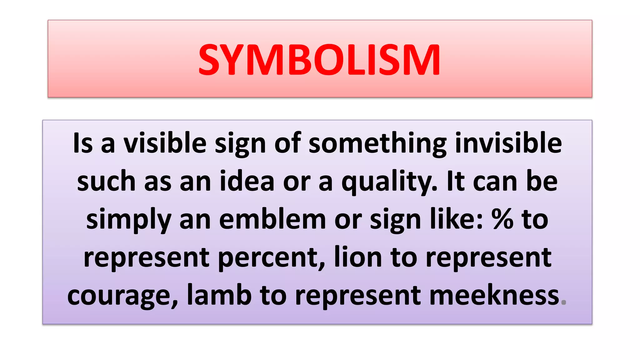 SYMBOLISM
Is a visible sign of something invisible
such as an idea or a quality. It can be
simply an emblem or sign like: % to
represent percent, lion to represent
courage, lamb to represent meekness.
 