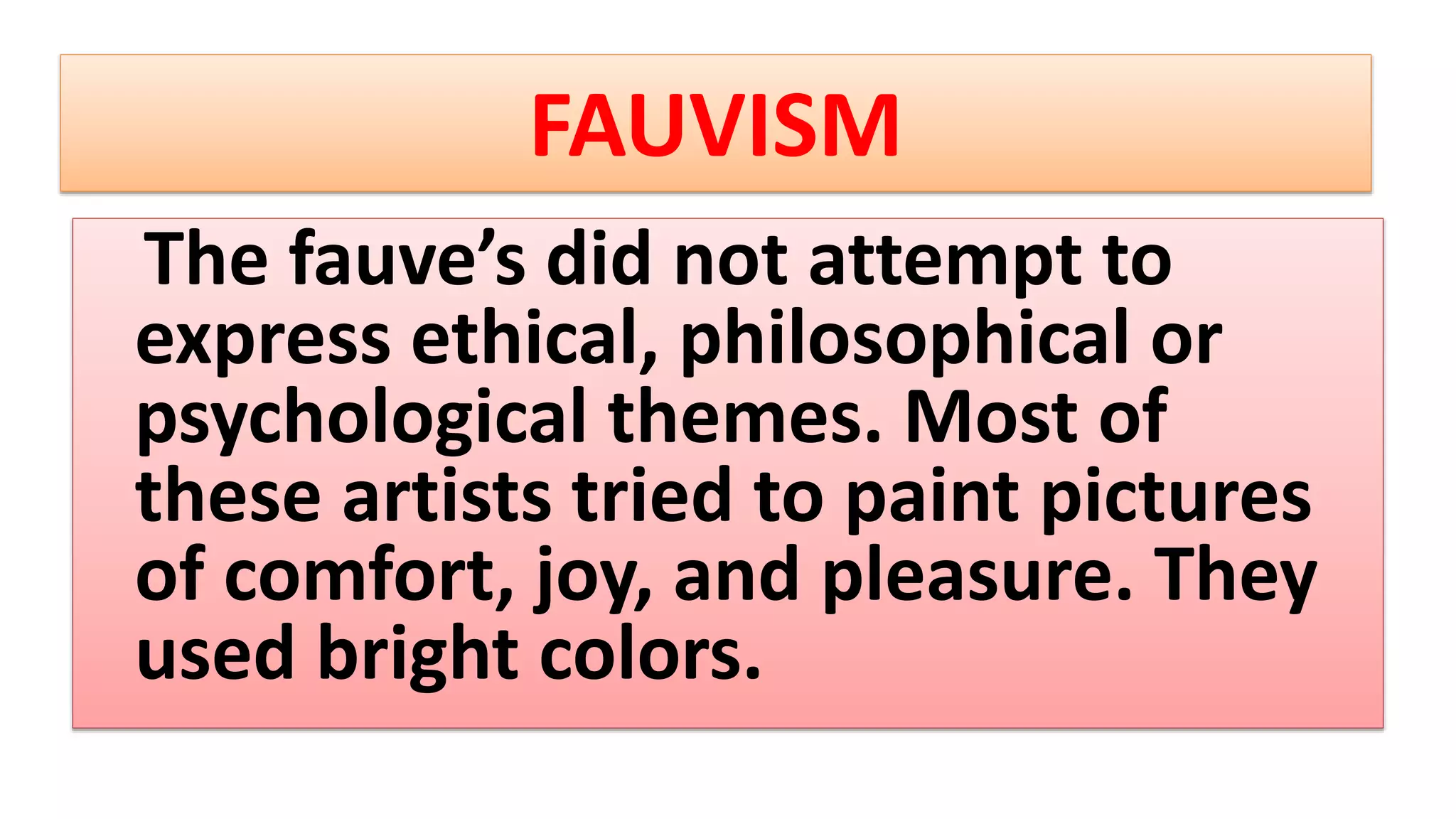 FAUVISM
The fauve’s did not attempt to
express ethical, philosophical or
psychological themes. Most of
these artists tried to paint pictures
of comfort, joy, and pleasure. They
used bright colors.
 