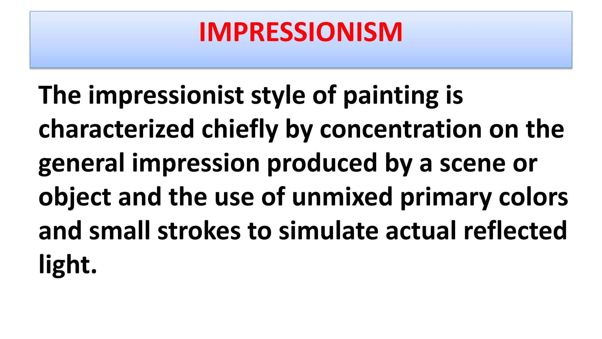 The impressionist style of painting is
characterized chiefly by concentration on the
general impression produced by a scene or
object and the use of unmixed primary colors
and small strokes to simulate actual reflected
light.
IMPRESSIONISM
 