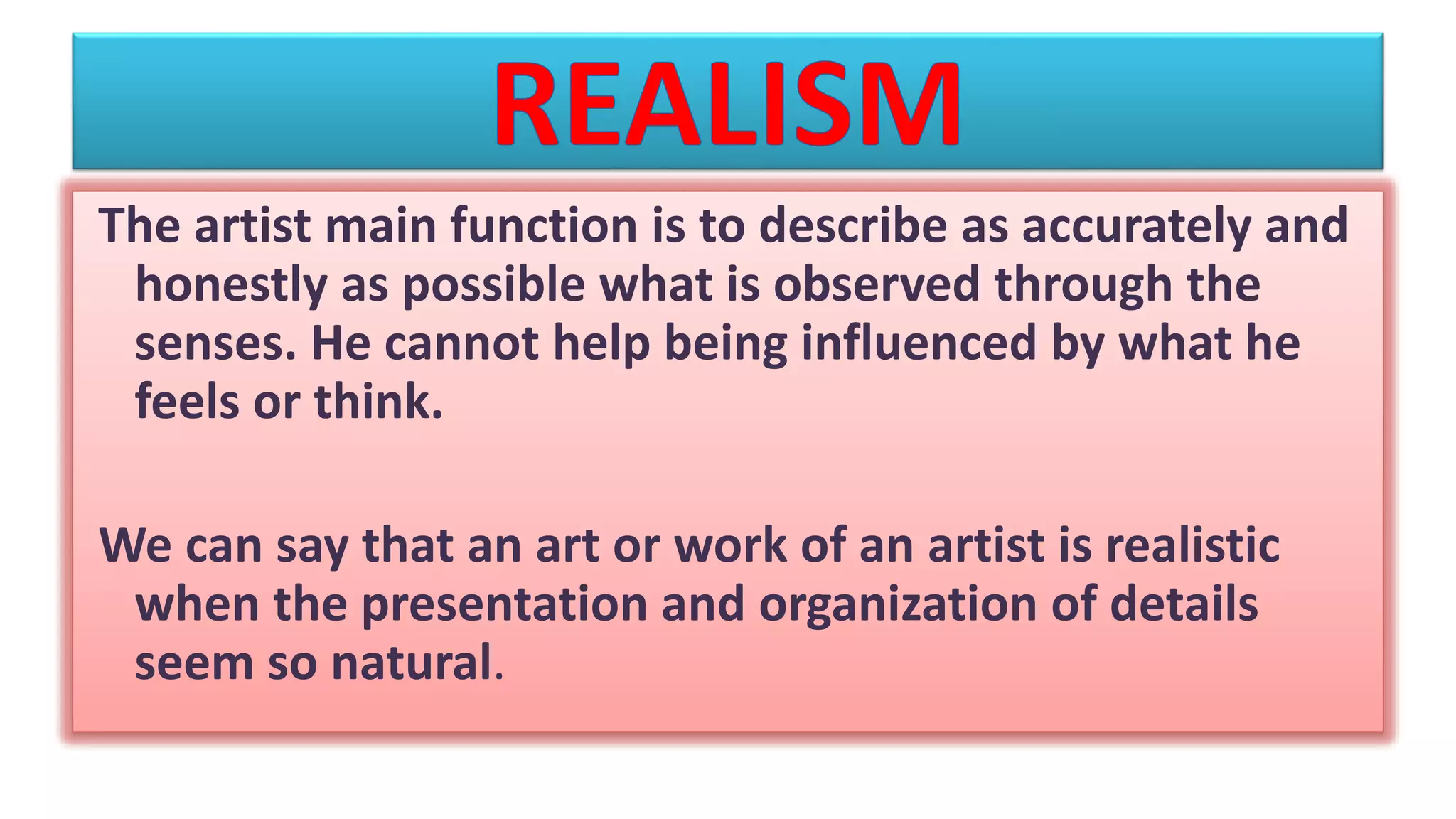 The artist main function is to describe as accurately and
honestly as possible what is observed through the
senses. He cannot help being influenced by what he
feels or think.
We can say that an art or work of an artist is realistic
when the presentation and organization of details
seem so natural.
 