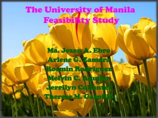 The University of Manila	 Feasibility Study Ma. Jezen A. Ebro Arlene G. Zamora Rosmin Rodriguez Melvin C. Aguilar Jerrilyn Collantes Therese M. Gaspillo 