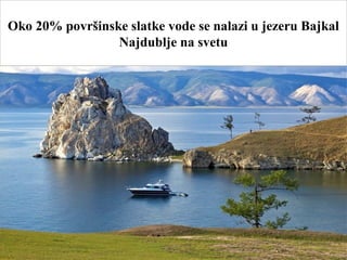 Oko 20% površinske slatke vode se nalazi u jezeru Bajkal
Najdublje na svetu
 