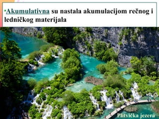 Akumulativna su nastala akumulacijom rečnog i
ledničkog materijala
Plitvička jezera
 