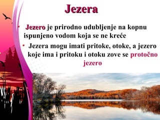 JezeraJezera
JezeroJezero je prirodno udubljenje na kopnu
ispunjeno vodom koja se prividno ne kreće
Jezera mogu imati pritoke, otoke, a jezero
koje ima i pritoku i otoku zove se protočno
jezero
 