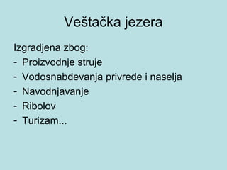 Veštačka jezera
Izgradjena zbog:
- Proizvodnje struje
- Vodosnabdevanja privrede i naselja
- Navodnjavanje
- Ribolov
- Turizam...
 