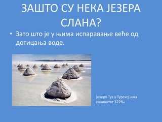 ЗАШТО СУ НЕКА ЈЕЗЕРА
СЛАНА?
• Зато што је у њима испаравање веће од
дотицања воде.
језеро Туз у Турској има
салинитет 322‰
 